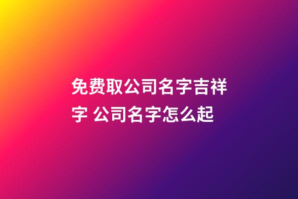 免费取公司名字吉祥字 公司名字怎么起